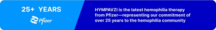 Blue graphic with the text "25+ Years. HYMPAVZI is the latest hemophilia therapy from Pfizer - representing our commitment of over 25 years to the hemophilia community"